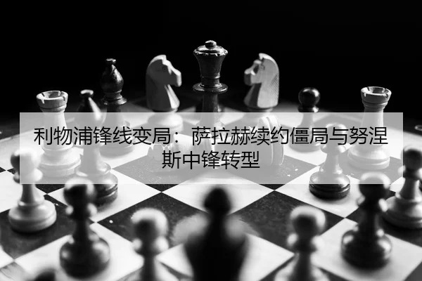 利物浦锋线变局：萨拉赫续约僵局与努涅斯中锋转型
