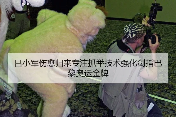 吕小军伤愈归来专注抓举技术强化剑指巴黎奥运金牌