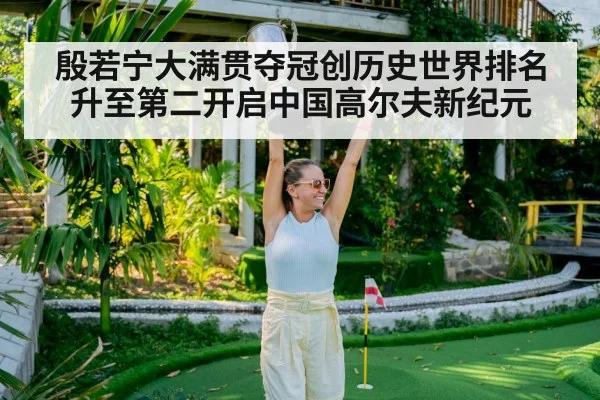 殷若宁大满贯夺冠创历史世界排名升至第二开启中国高尔夫新纪元