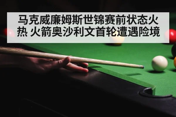 马克威廉姆斯世锦赛前状态火热 火箭奥沙利文首轮遭遇险境