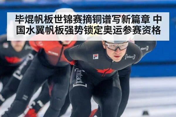 毕焜帆板世锦赛摘铜谱写新篇章 中国水翼帆板强势锁定奥运参赛资格