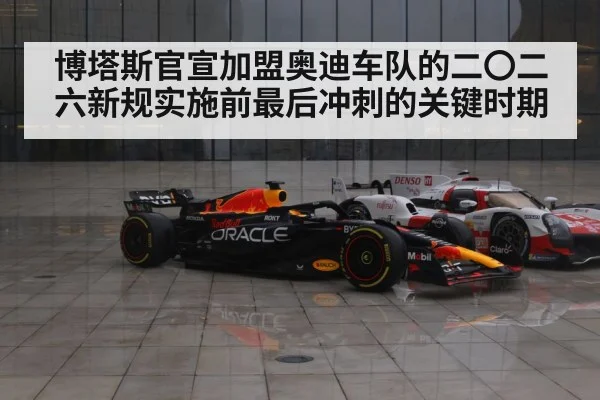 博塔斯官宣加盟奥迪车队的二〇二六新规实施前最后冲刺的关键时期