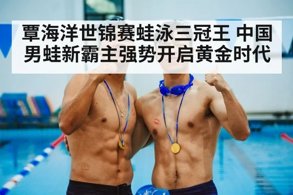 覃海洋世锦赛蛙泳三冠王 中国男蛙新霸主强势开启黄金时代