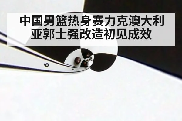 中国男篮热身赛力克澳大利亚郭士强改造初见成效