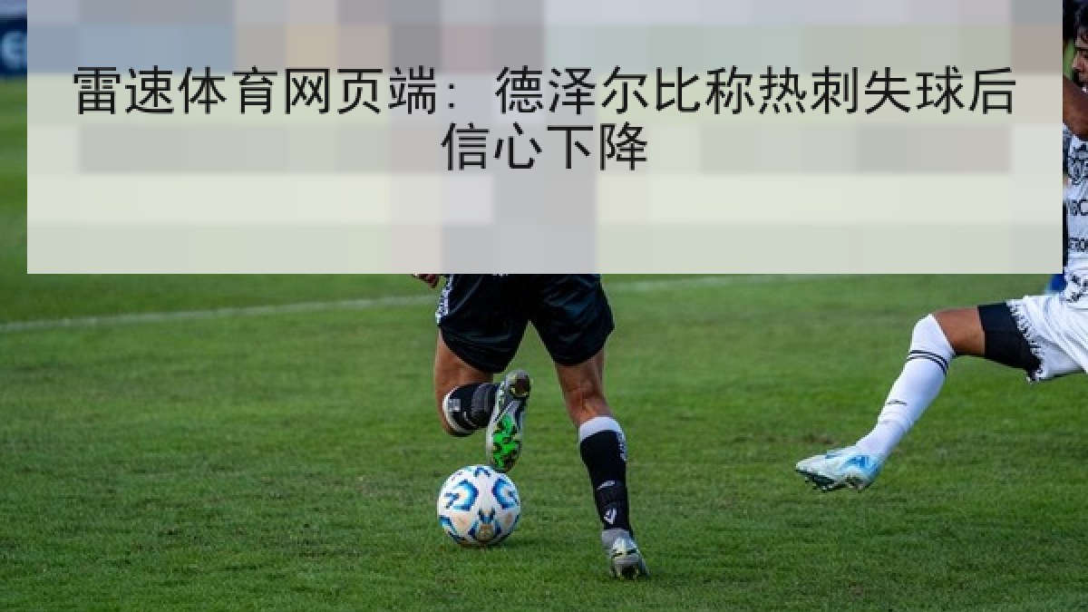 雷速体育网页端: 德泽尔比称热刺失球后信心下降 雷速体育网页端: 德泽尔比称热刺失球后信心下降