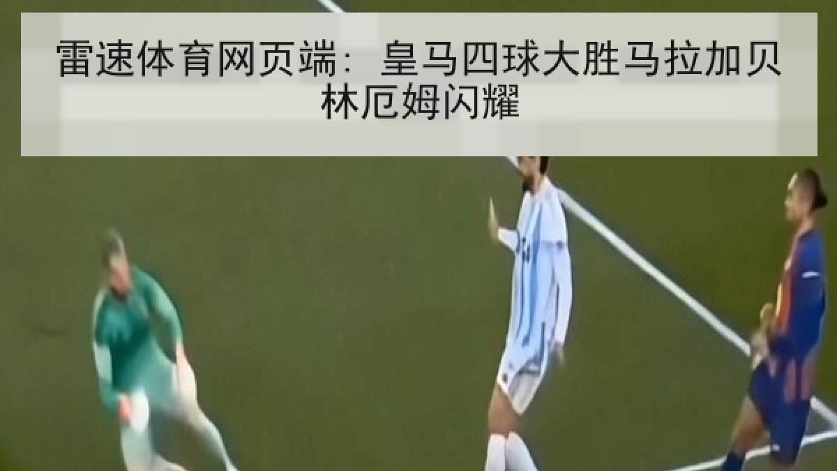 雷速体育网页端: 皇马四球大胜马拉加贝林厄姆闪耀 雷速体育网页端: 皇马四球大胜马拉加贝林厄姆闪耀