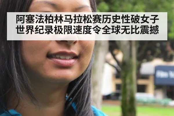阿塞法柏林马拉松赛历史性破女子世界纪录极限速度令全球无比震撼